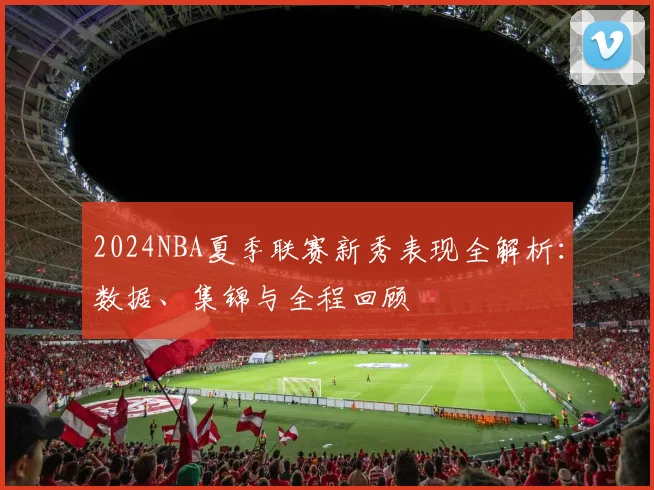 2024NBA夏季联赛新秀表现全解析：数据、集锦与全程回顾