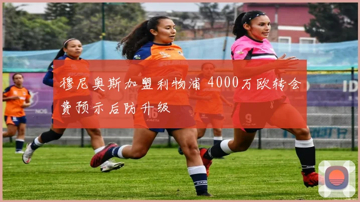 穆尼奥斯加盟利物浦 4000万欧转会费预示后防升级