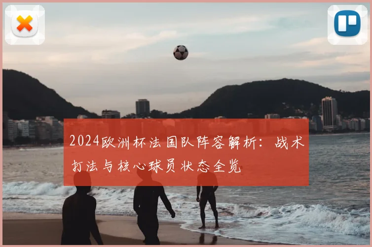 2024欧洲杯法国队阵容解析：战术打法与核心球员状态全览