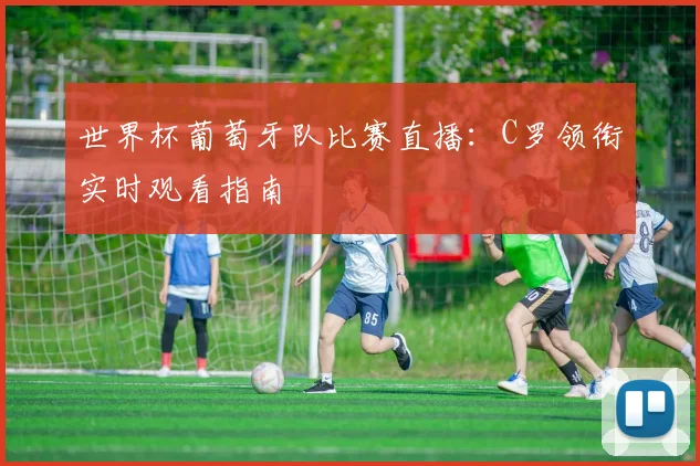 世界杯葡萄牙队比赛直播：C罗领衔实时观看指南