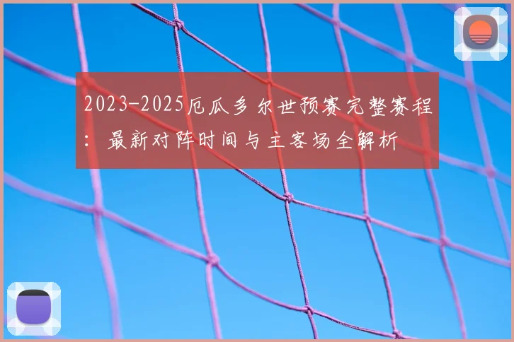 2023-2025厄瓜多尔世预赛完整赛程：最新对阵时间与主客场全解析