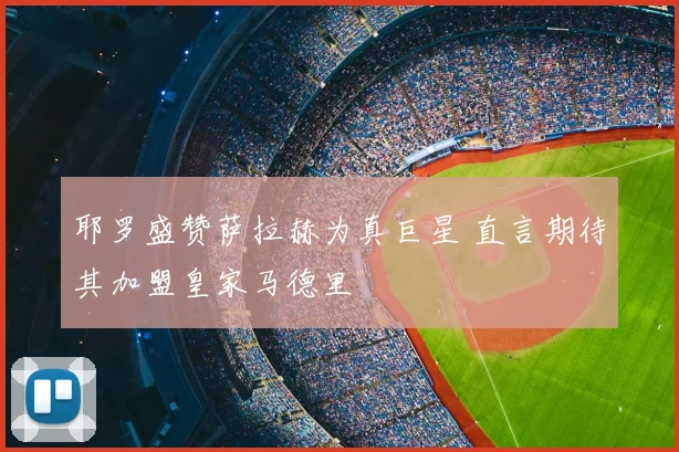 耶罗盛赞萨拉赫为真巨星 直言期待其加盟皇家马德里
