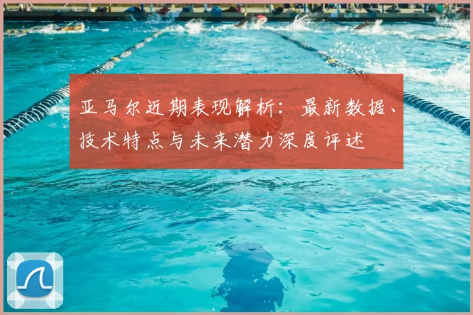 亚马尔近期表现解析：最新数据、技术特点与未来潜力深度评述