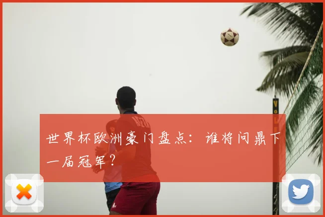 世界杯欧洲豪门盘点:谁将问鼎下一届冠军?