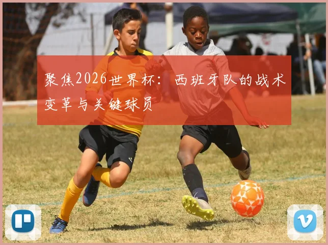 聚焦2026世界杯：西班牙队的战术变革与关键球员
