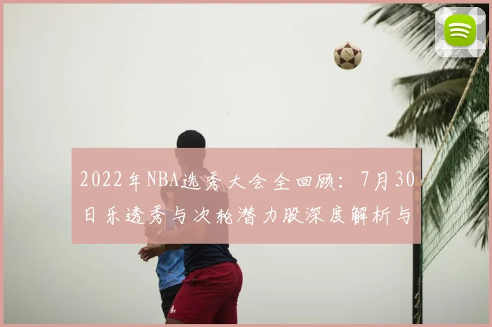 2022年NBA选秀大会全回顾：7月30日乐透秀与次轮潜力股深度解析与展望