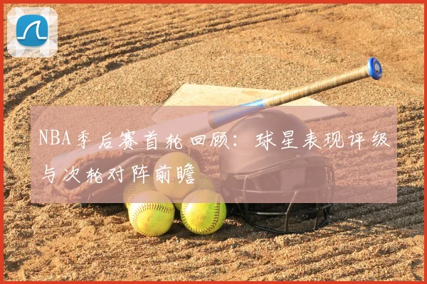 NBA季后赛首轮回顾：球星表现评级与次轮对阵前瞻