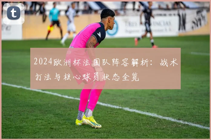 2024欧洲杯法国队阵容解析：战术打法与核心球员状态全览