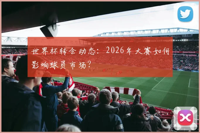世界杯转会动态：2026年大赛如何影响球员市场？