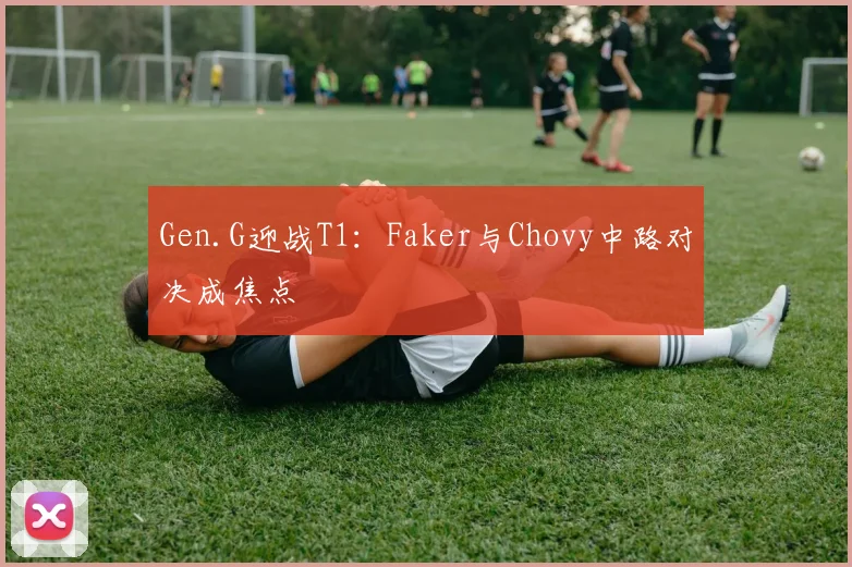Gen.G迎战T1：Faker与Chovy中路对决成焦点