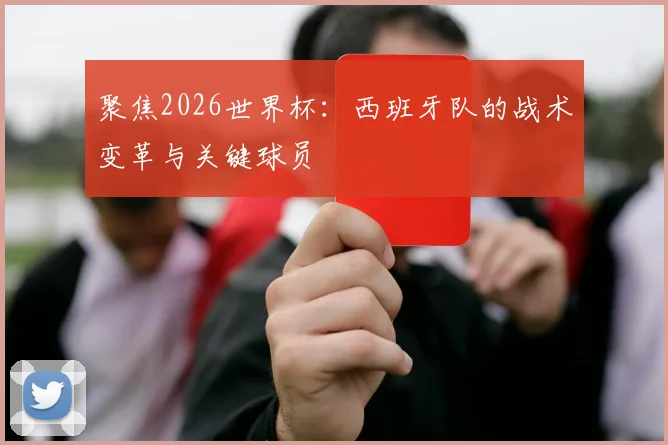 聚焦2026世界杯：西班牙队的战术变革与关键球员