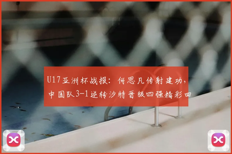 U17亚洲杯战报：何思凡传射建功，中国队3-1逆转沙特晋级四强精彩回顾