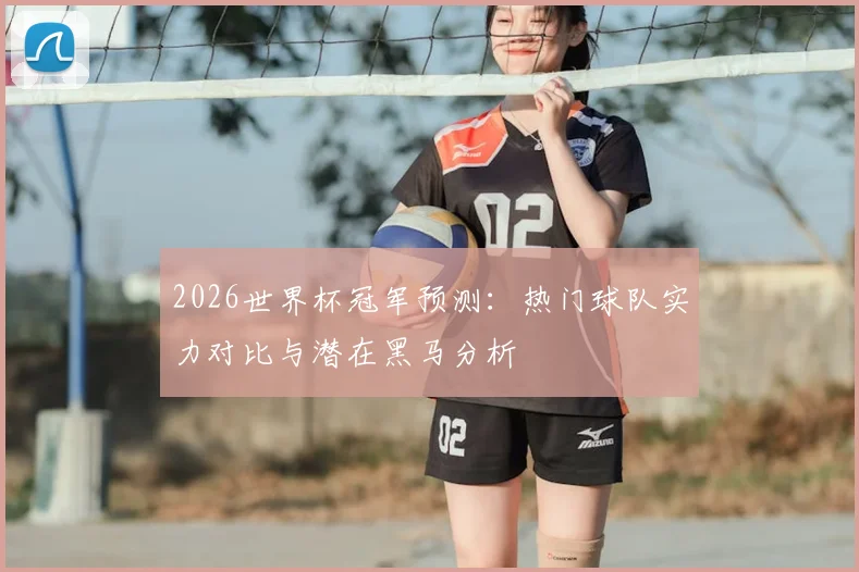 2026世界杯冠军预测：热门球队实力对比与潜在黑马分析