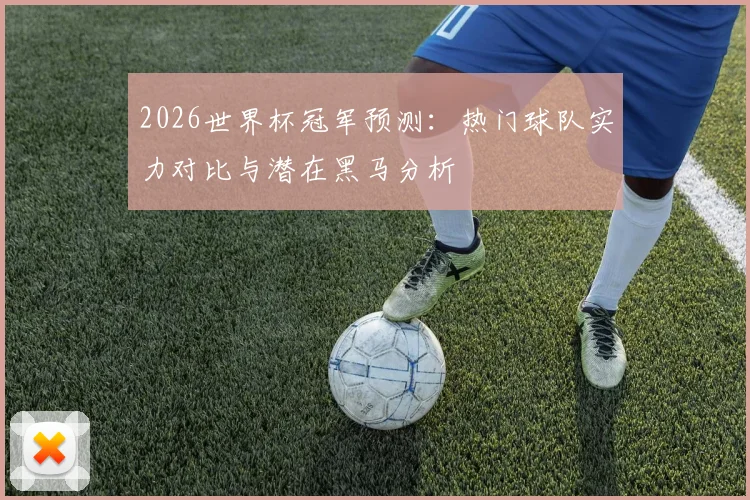 2026世界杯冠军预测：热门球队实力对比与潜在黑马分析