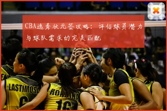 CBA选秀状元签攻略：评估球员潜力与球队需求的完美匹配