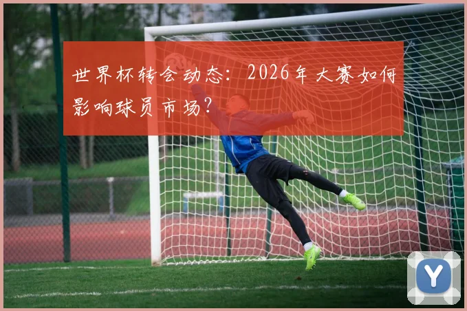 世界杯转会动态：2026年大赛如何影响球员市场？