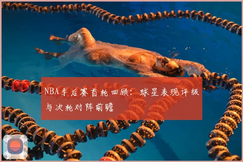 NBA季后赛首轮回顾：球星表现评级与次轮对阵前瞻
