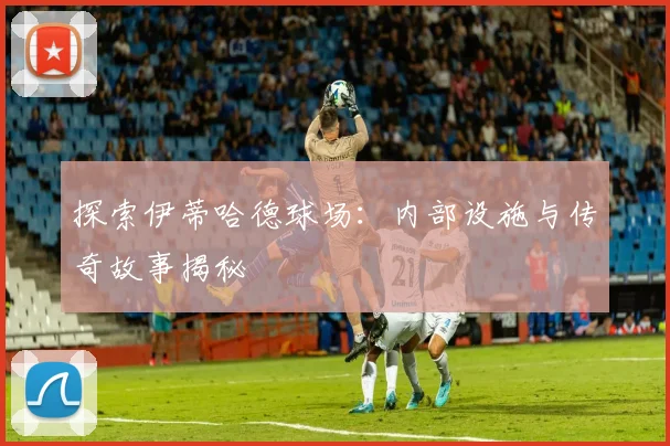 探索伊蒂哈德球场：内部设施与传奇故事揭秘