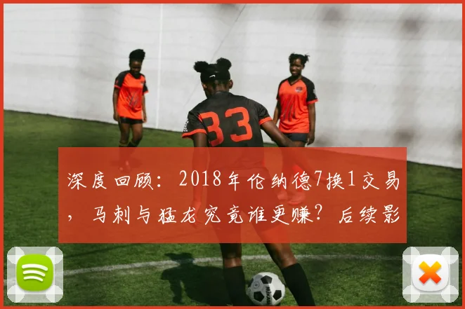 深度回顾：2018年伦纳德7换1交易，马刺与猛龙究竟谁更赚？后续影响全解析