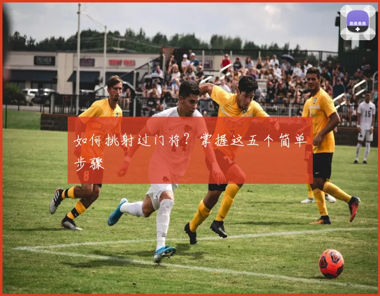 如何挑射过门将?掌握这五个简单步骤