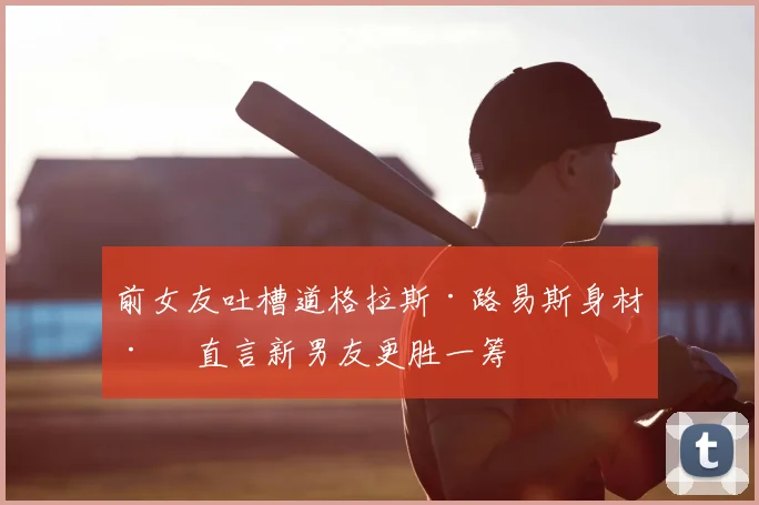 前女友吐槽道格拉斯·路易斯身材差 直言新男友更胜一筹