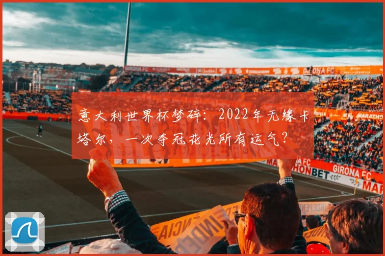 意大利世界杯梦碎：2022年无缘卡塔尔，一次夺冠花光所有运气？