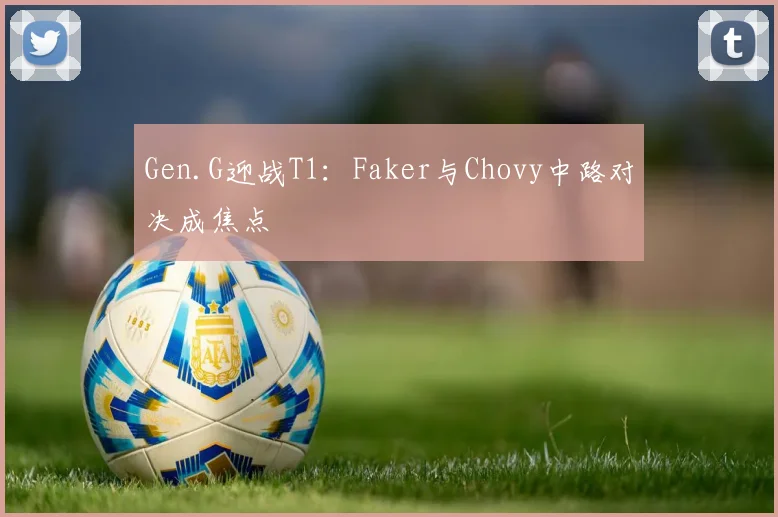 Gen.G迎战T1：Faker与Chovy中路对决成焦点
