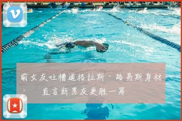 前女友吐槽道格拉斯·路易斯身材差 直言新男友更胜一筹