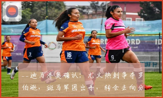 __迪马济奥确认：尤文热刺争夺罗伯逊，斑马军团出手，转会去向分析__